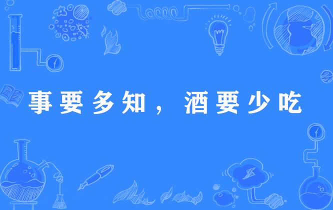  p>"事要多知,酒要少吃",谚语,意思是指多了解事物,少喝酒,这样对人有