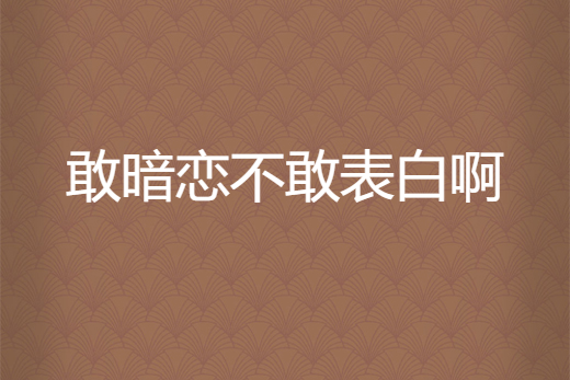 敢暗恋不敢表白啊