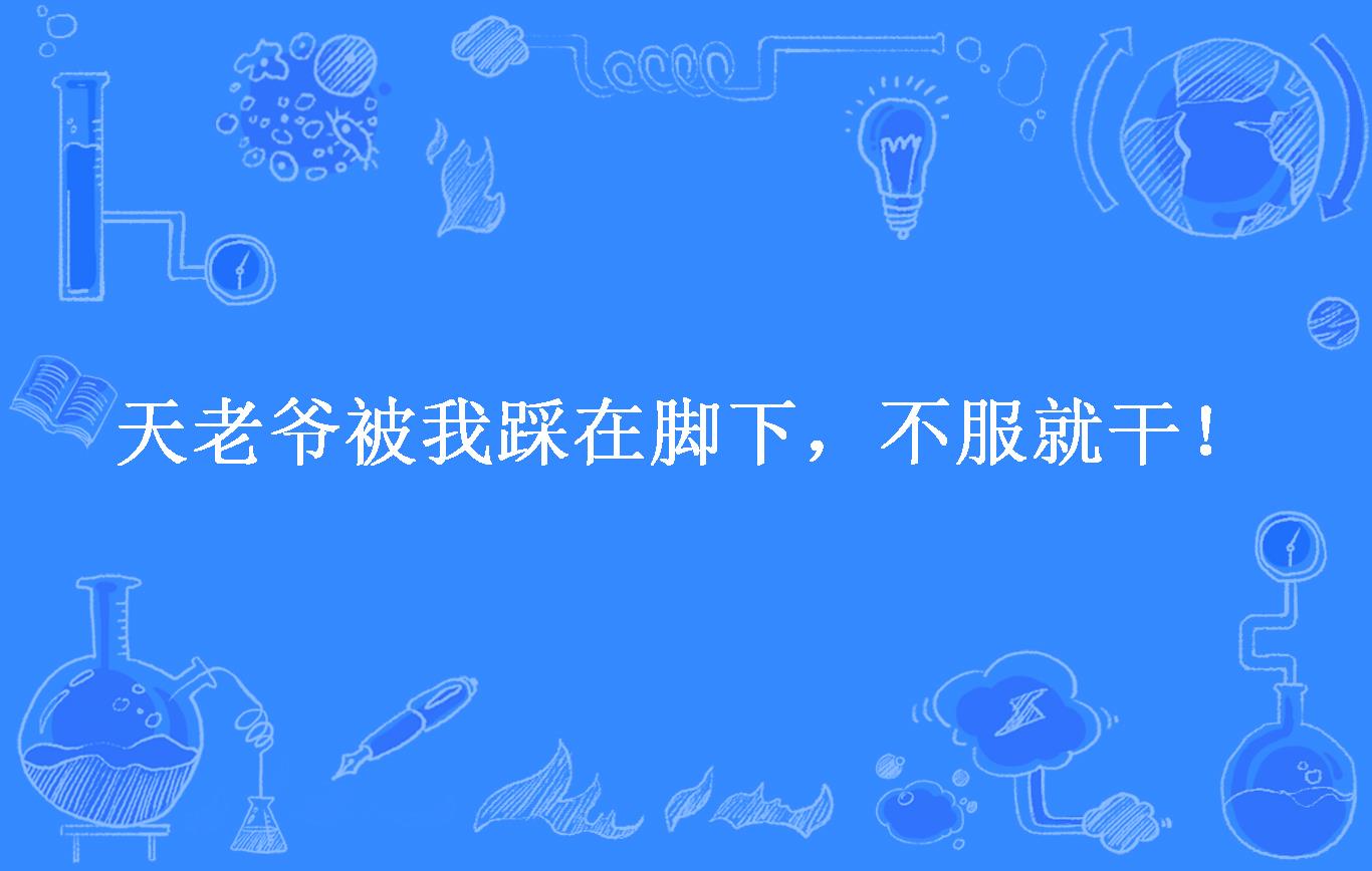 天老爷被我踩在脚下,不服就干!