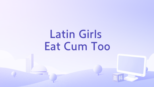 Latin Girls Eat Cum Too_百度百科