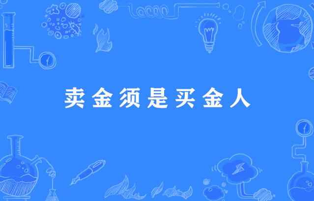  p>"卖金须是买金人",谚语,意思是比喻出卖有价值的或贵重的东西必须