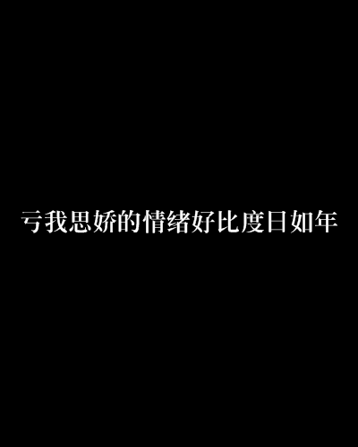 亏我思娇的情绪好比度日如年