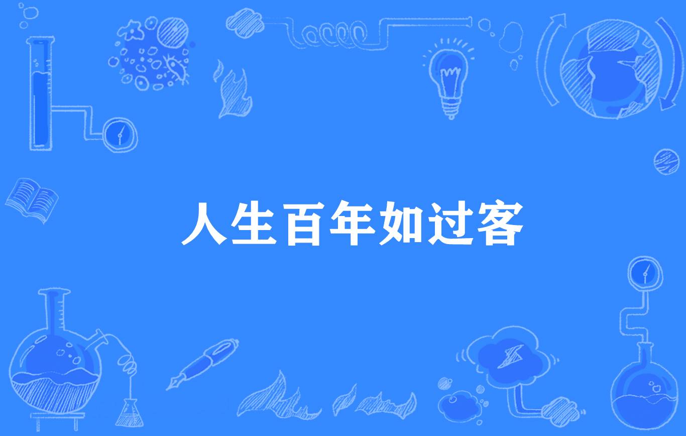  p>"人生百年如过客",谚语,意思是人即使活上一百年,也如匆匆过客,修
