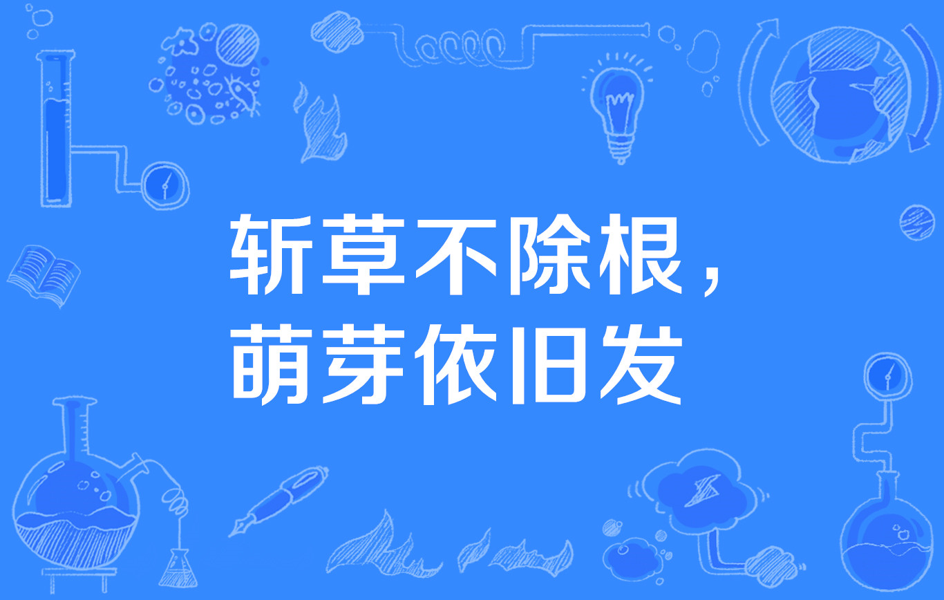  p>"斩草不除根,萌芽依旧发",谚语,意思是比喻除害不彻底,会留下后患.