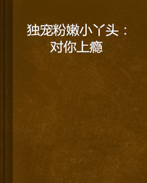 独宠粉嫩小丫头:对你上瘾