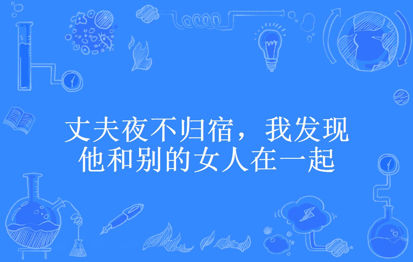 丈夫夜不归宿,我发现他和别的女人在一起