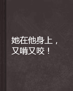 她在他身上,又啃又咬!