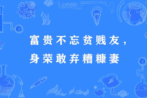  p>"富贵不忘贫贱友,身荣敢弃糟糠妻",谚语,意思是富贵时不忘贫贱时的