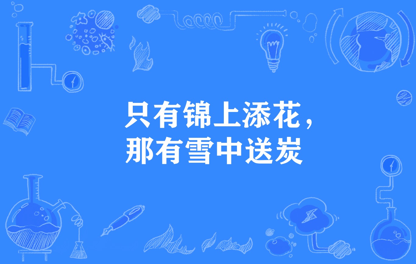 p>"只有锦上添花,那有雪中送炭",谚语,意思是比喻只有人奉承有钱有势