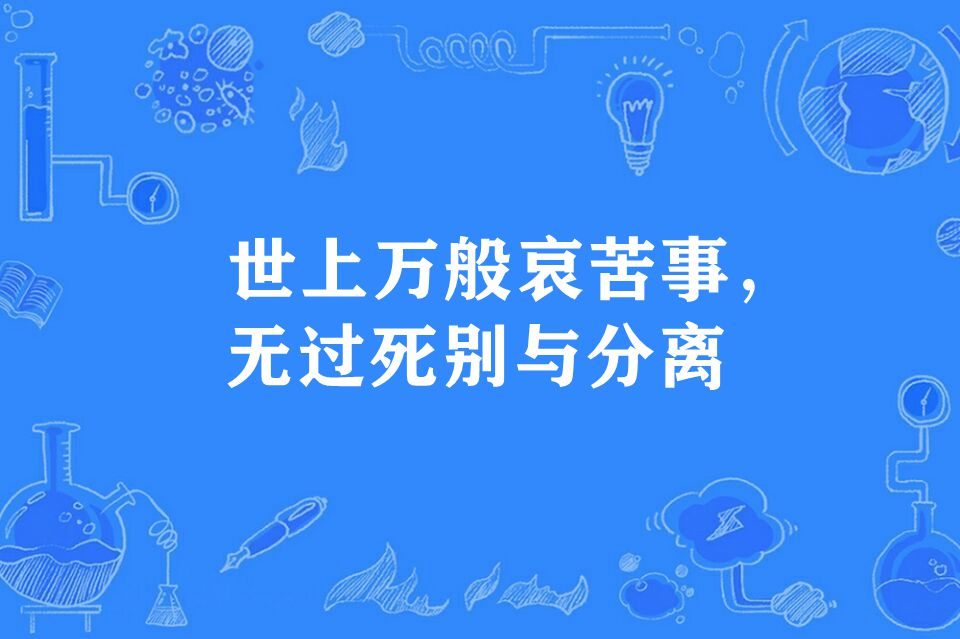  p>"世上万般哀苦事,无过死别与分离",谚语,意思是指死别生离,是最