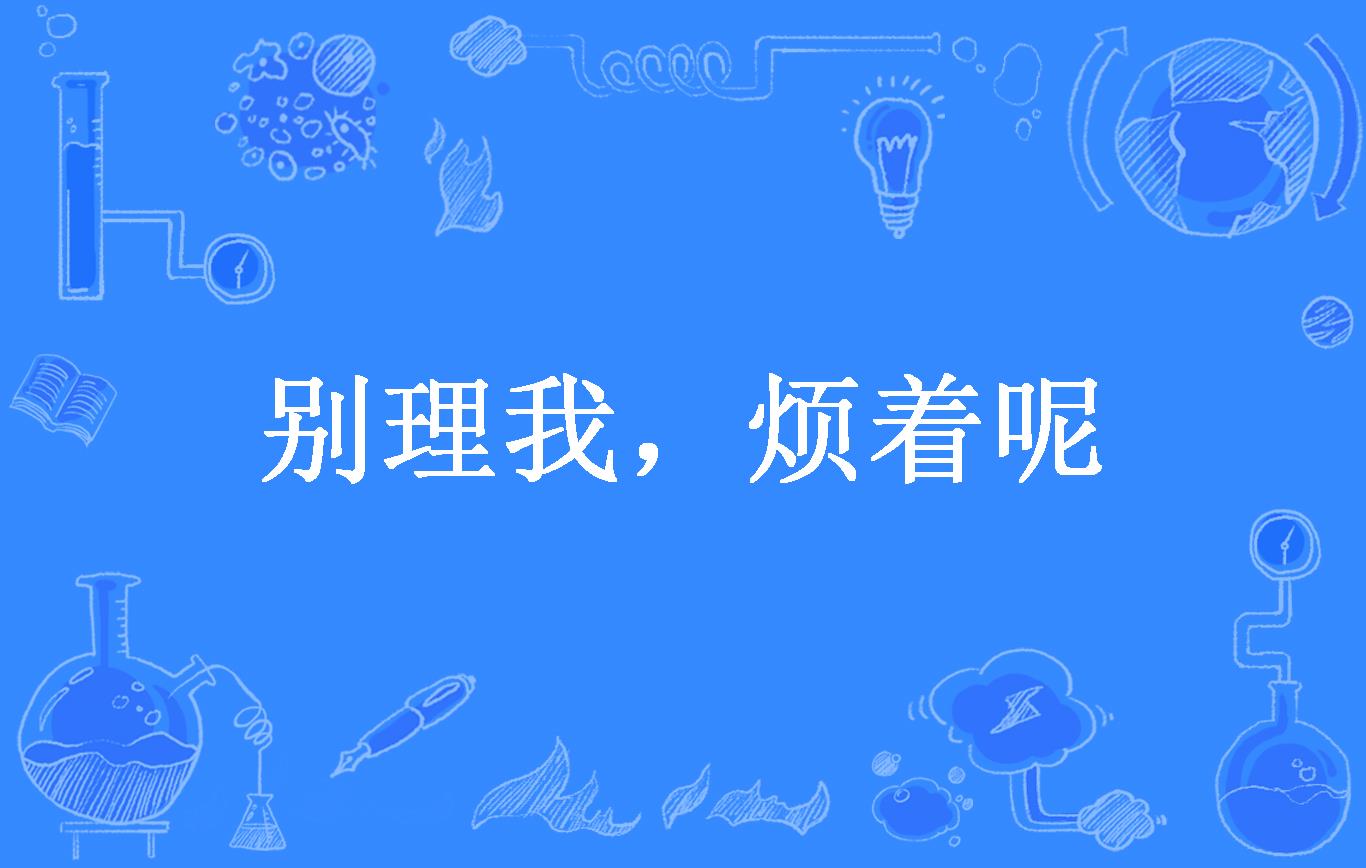 别理我,烦着呢