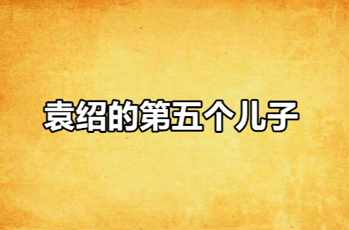 袁绍的第五个儿子