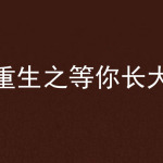 [都市生活]《重生之等你长大》（校对版全本）作者：项庭生【转载TXT】